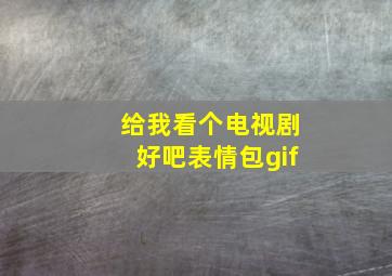 给我看个电视剧好吧表情包gif