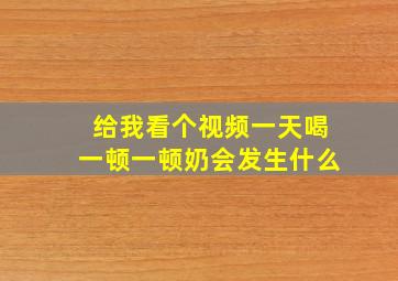 给我看个视频一天喝一顿一顿奶会发生什么