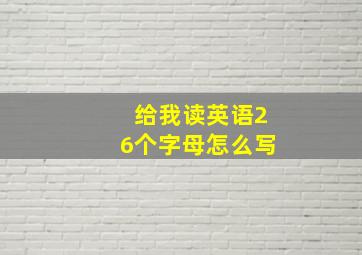 给我读英语26个字母怎么写