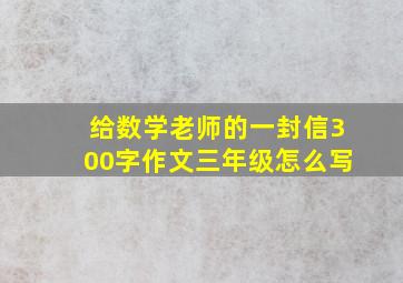 给数学老师的一封信300字作文三年级怎么写