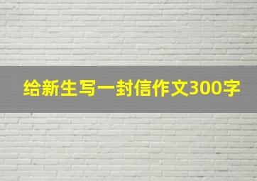 给新生写一封信作文300字