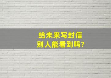 给未来写封信别人能看到吗?