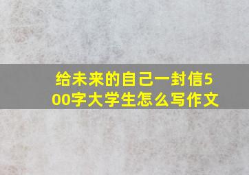 给未来的自己一封信500字大学生怎么写作文