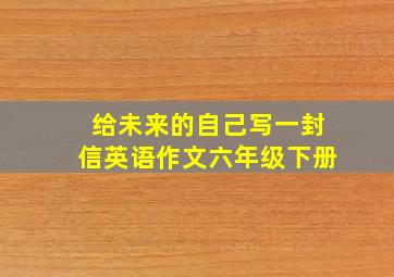 给未来的自己写一封信英语作文六年级下册