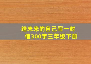 给未来的自己写一封信300字三年级下册