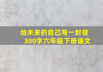 给未来的自己写一封信300字六年级下册语文