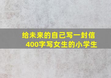 给未来的自己写一封信400字写女生的小学生