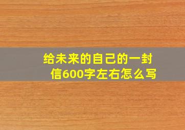 给未来的自己的一封信600字左右怎么写