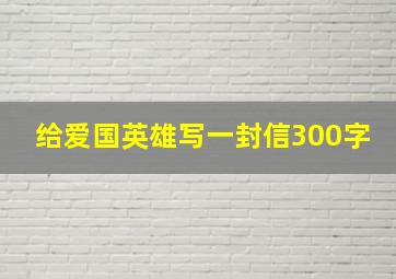 给爱国英雄写一封信300字