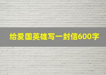 给爱国英雄写一封信600字