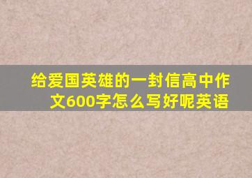 给爱国英雄的一封信高中作文600字怎么写好呢英语