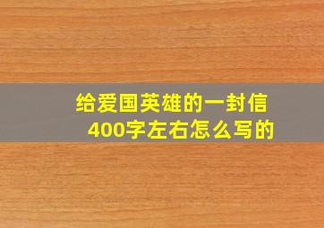 给爱国英雄的一封信400字左右怎么写的