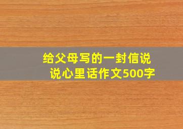 给父母写的一封信说说心里话作文500字