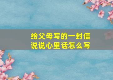 给父母写的一封信说说心里话怎么写