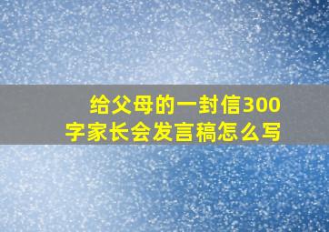 给父母的一封信300字家长会发言稿怎么写