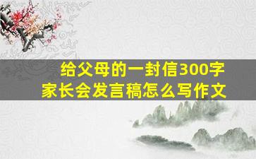 给父母的一封信300字家长会发言稿怎么写作文