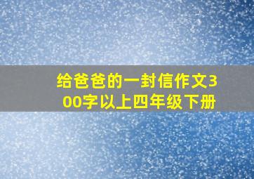 给爸爸的一封信作文300字以上四年级下册