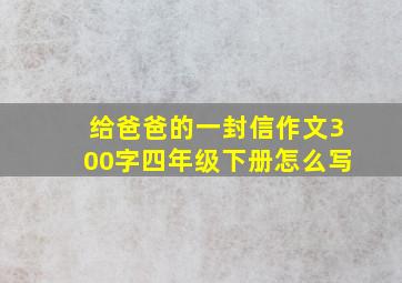 给爸爸的一封信作文300字四年级下册怎么写