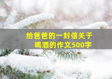 给爸爸的一封信关于喝酒的作文500字