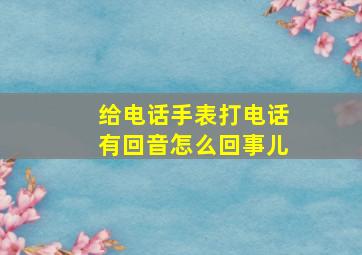 给电话手表打电话有回音怎么回事儿