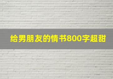 给男朋友的情书800字超甜