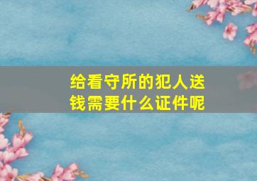 给看守所的犯人送钱需要什么证件呢