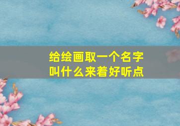 给绘画取一个名字叫什么来着好听点