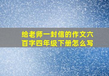 给老师一封信的作文六百字四年级下册怎么写