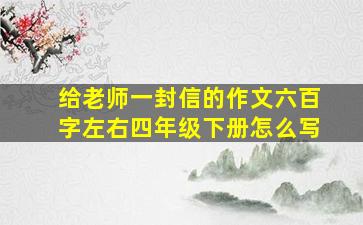 给老师一封信的作文六百字左右四年级下册怎么写