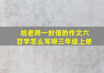 给老师一封信的作文六百字怎么写呀三年级上册