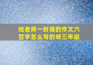 给老师一封信的作文六百字怎么写的呀三年级