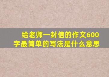 给老师一封信的作文600字最简单的写法是什么意思