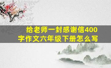 给老师一封感谢信400字作文六年级下册怎么写