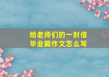 给老师们的一封信毕业篇作文怎么写