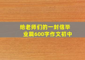 给老师们的一封信毕业篇600字作文初中