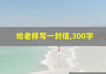 给老师写一封信,300字