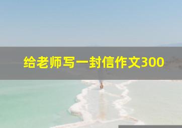 给老师写一封信作文300