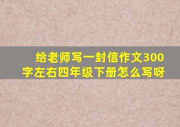 给老师写一封信作文300字左右四年级下册怎么写呀