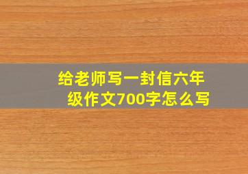 给老师写一封信六年级作文700字怎么写