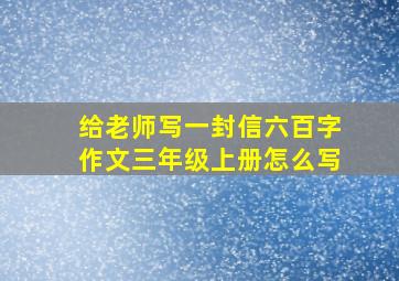 给老师写一封信六百字作文三年级上册怎么写