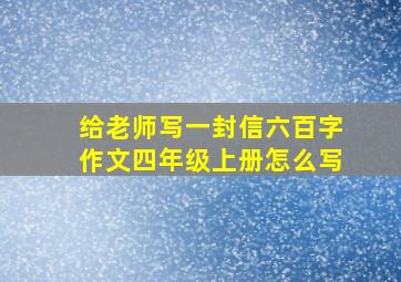 给老师写一封信六百字作文四年级上册怎么写