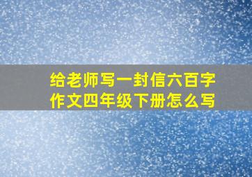 给老师写一封信六百字作文四年级下册怎么写