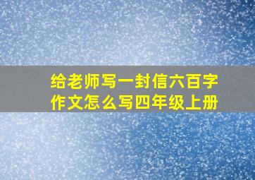 给老师写一封信六百字作文怎么写四年级上册