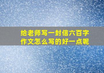 给老师写一封信六百字作文怎么写的好一点呢