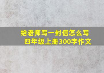 给老师写一封信怎么写四年级上册300字作文