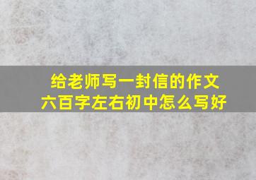 给老师写一封信的作文六百字左右初中怎么写好