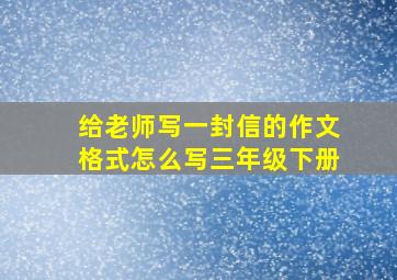 给老师写一封信的作文格式怎么写三年级下册