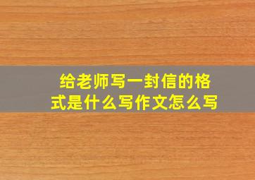 给老师写一封信的格式是什么写作文怎么写