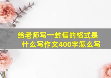 给老师写一封信的格式是什么写作文400字怎么写