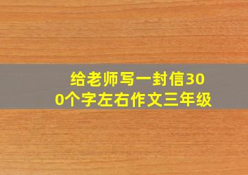 给老师写一封信300个字左右作文三年级